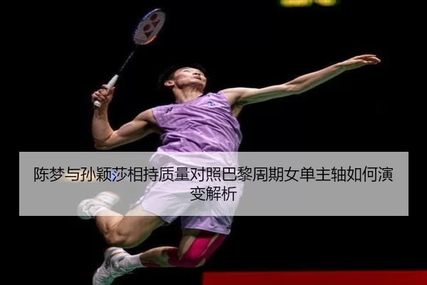 陈梦与孙颖莎相持质量对照巴黎周期女单主轴如何演变解析